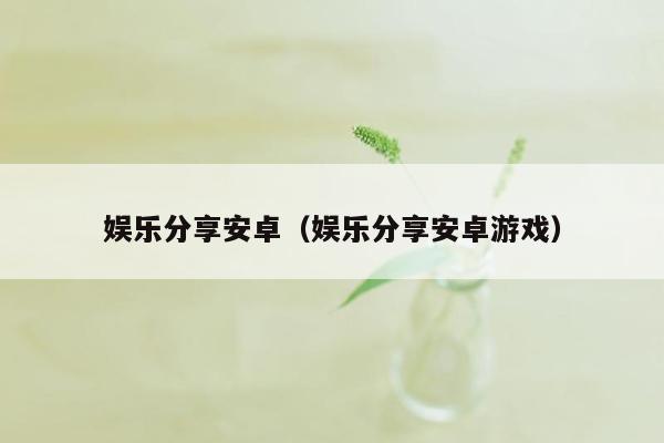 娱乐分享安卓（娱乐分享安卓游戏）