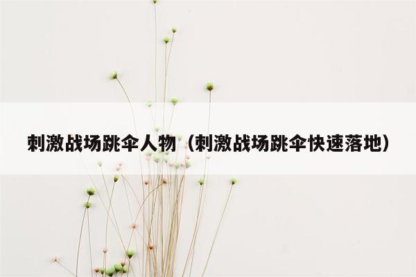 刺激战场跳伞人物（刺激战场跳伞快速落地）