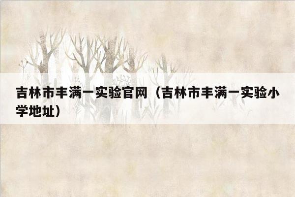 吉林市丰满一实验官网（吉林市丰满一实验小学地址）