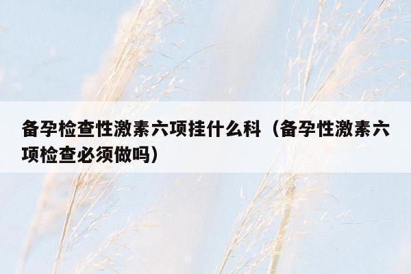 备孕检查性激素六项挂什么科（备孕性激素六项检查必须做吗）
