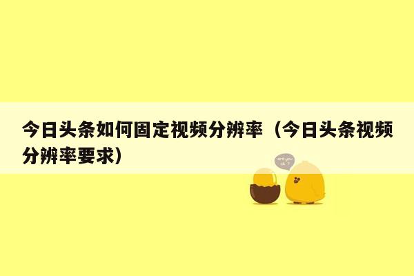 今日头条如何固定视频分辨率（今日头条视频分辨率要求）