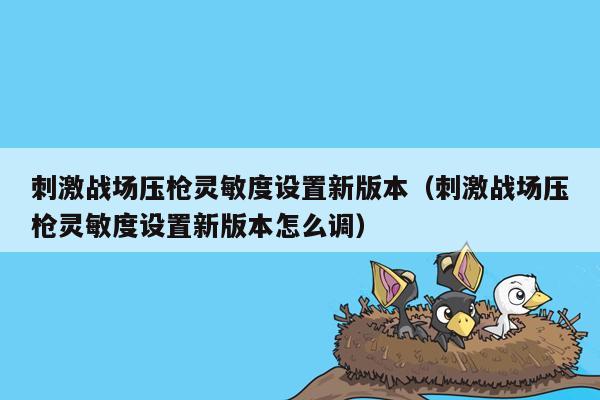刺激战场压枪灵敏度设置新版本（刺激战场压枪灵敏度设置新版本怎么调）