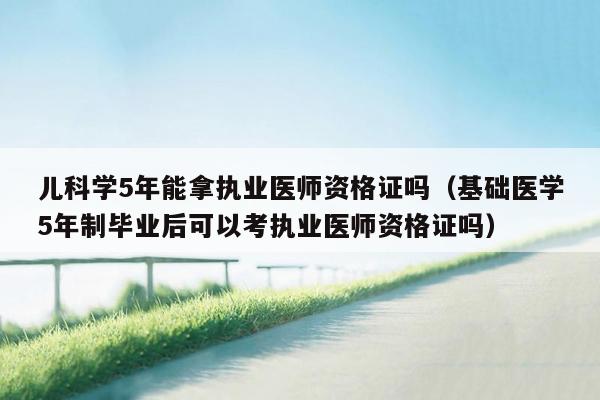 儿科学5年能拿执业医师资格证吗（基础医学5年制毕业后可以考执业医师资格证吗）
