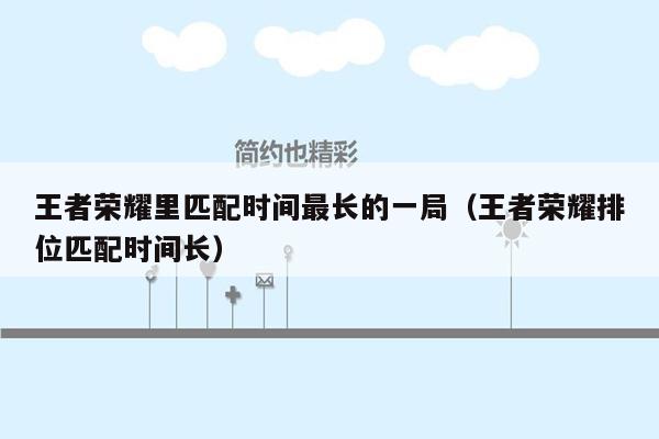 王者荣耀里匹配时间最长的一局（王者荣耀排位匹配时间长）