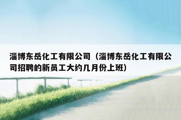 淄博东岳化工有限公司（淄博东岳化工有限公司招聘的新员工大约几月份上班）