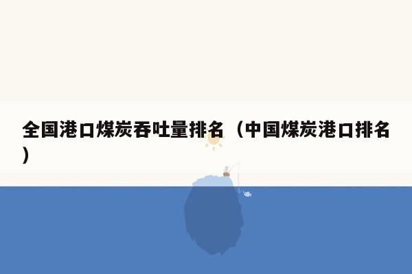 全国港口煤炭吞吐量排名（中国煤炭港口排名）