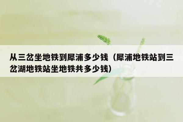 从三岔坐地铁到犀浦多少钱（犀浦地铁站到三岔湖地铁站坐地铁共多少钱）