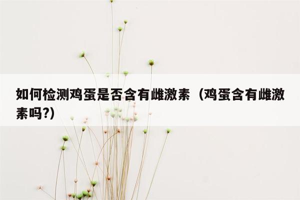 如何检测鸡蛋是否含有雌激素（鸡蛋含有雌激素吗?）