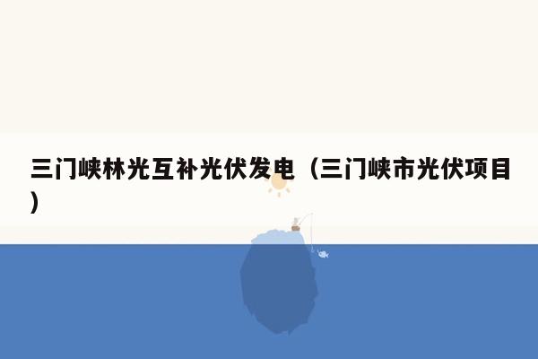 三门峡林光互补光伏发电（三门峡市光伏项目）