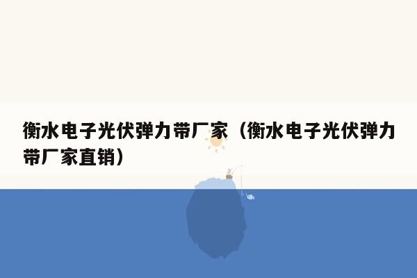 衡水电子光伏弹力带厂家（衡水电子光伏弹力带厂家直销）