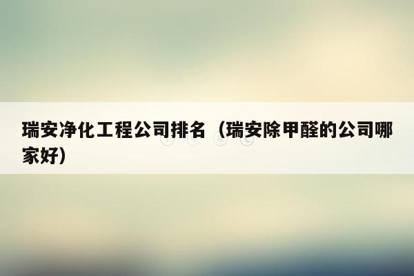 瑞安净化工程公司排名（瑞安除甲醛的公司哪家好）