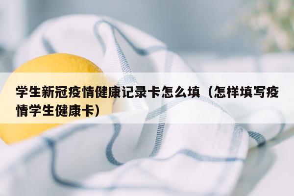 学生新冠疫情健康记录卡怎么填（怎样填写疫情学生健康卡）
