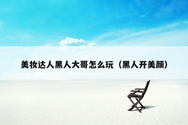 美妆达人黑人大哥怎么玩（黑人开美颜）