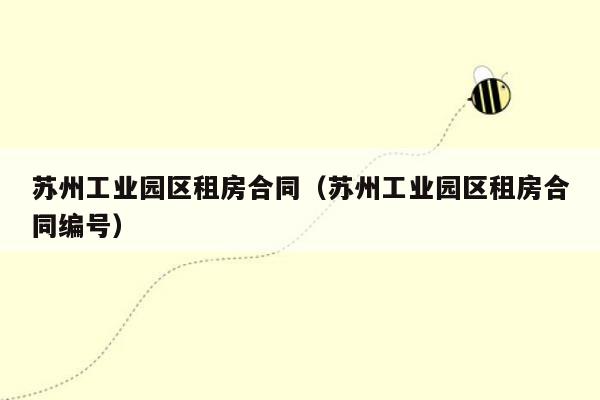苏州工业园区租房合同（苏州工业园区租房合同编号）