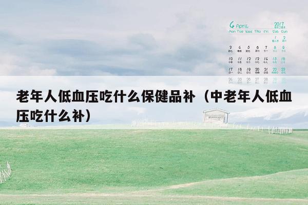 老年人低血压吃什么保健品补（中老年人低血压吃什么补）