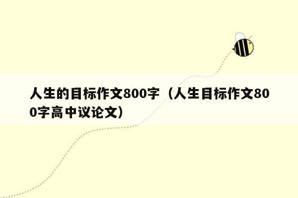 人生的目标作文800字（人生目标作文800字高中议论文）