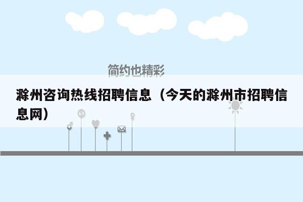滁州咨询热线招聘信息（今天的滁州市招聘信息网）