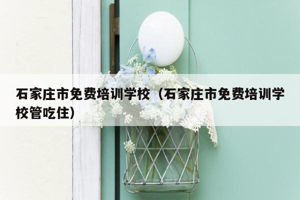 石家庄市免费培训学校（石家庄市免费培训学校管吃住）