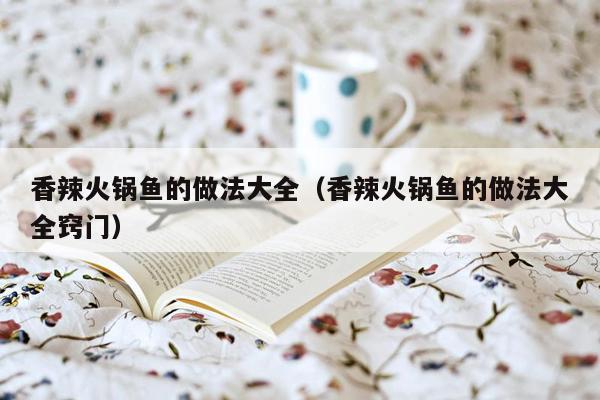 香辣火锅鱼的做法大全（香辣火锅鱼的做法大全窍门）