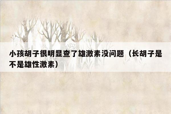 小孩胡子很明显查了雄激素没问题（长胡子是不是雄性激素）
