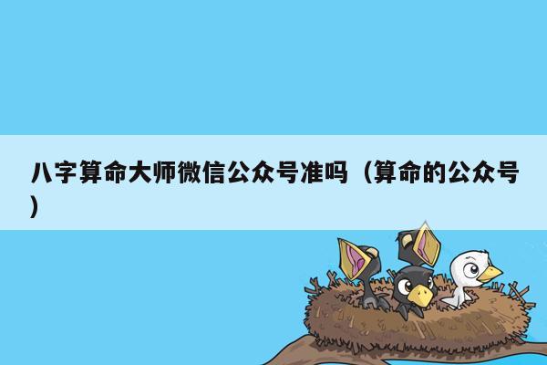 八字算命大师微信公众号准吗（算命的公众号）