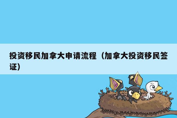 投资移民加拿大申请流程（加拿大投资移民签证）