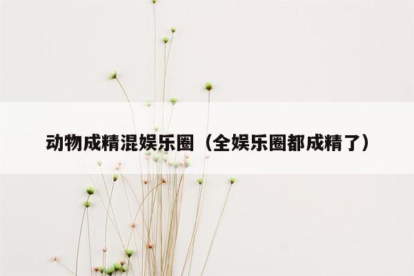 动物成精混娱乐圈（全娱乐圈都成精了）