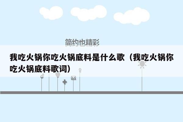 我吃火锅你吃火锅底料是什么歌（我吃火锅你吃火锅底料歌词）