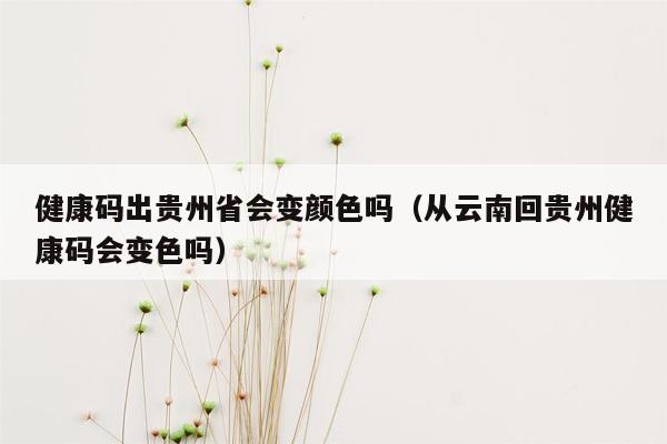 健康码出贵州省会变颜色吗（从云南回贵州健康码会变色吗）