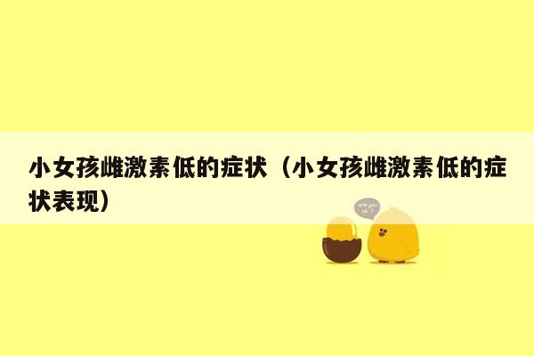 小女孩雌激素低的症状（小女孩雌激素低的症状表现）