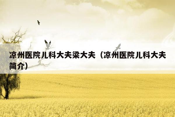 凉州医院儿科大夫梁大夫（凉州医院儿科大夫简介）