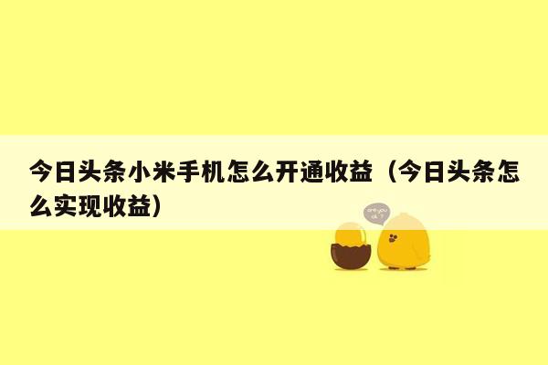 今日头条小米手机怎么开通收益（今日头条怎么实现收益）