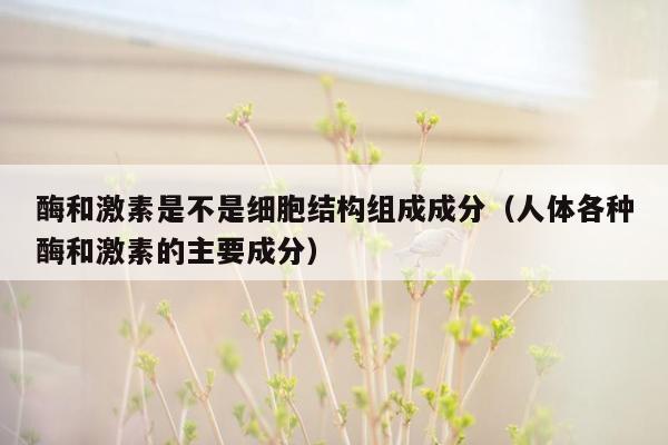 酶和激素是不是细胞结构组成成分（人体各种酶和激素的主要成分）