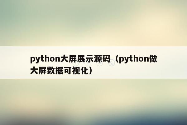 python大屏展示源码（python做大屏数据可视化）