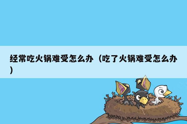 经常吃火锅难受怎么办（吃了火锅难受怎么办）