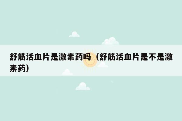 舒筋活血片是激素药吗（舒筋活血片是不是激素药）