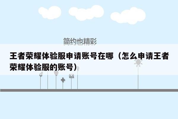 王者荣耀体验服申请账号在哪（怎么申请王者荣耀体验服的账号）