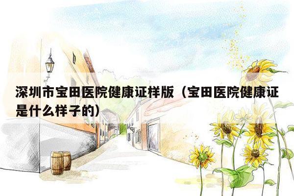 深圳市宝田医院健康证样版（宝田医院健康证是什么样子的）