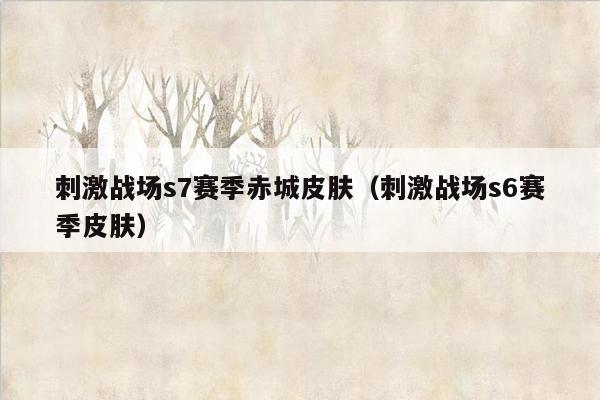 刺激战场s7赛季赤城皮肤（刺激战场s6赛季皮肤）