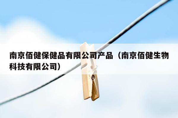 南京佰健保健品有限公司产品（南京佰健生物科技有限公司）