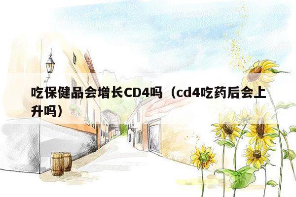 吃保健品会增长CD4吗（cd4吃药后会上升吗）