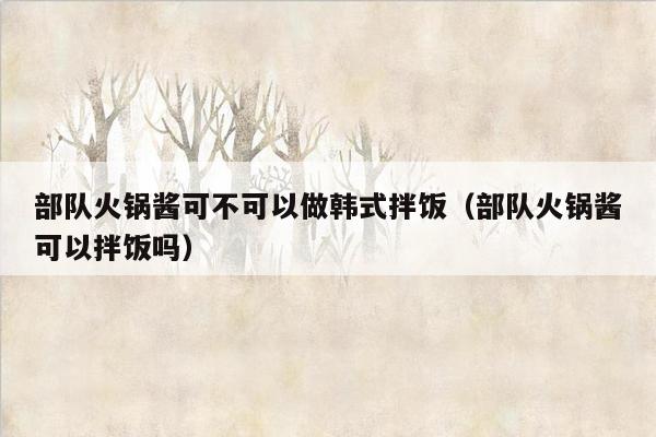 部队火锅酱可不可以做韩式拌饭（部队火锅酱可以拌饭吗）
