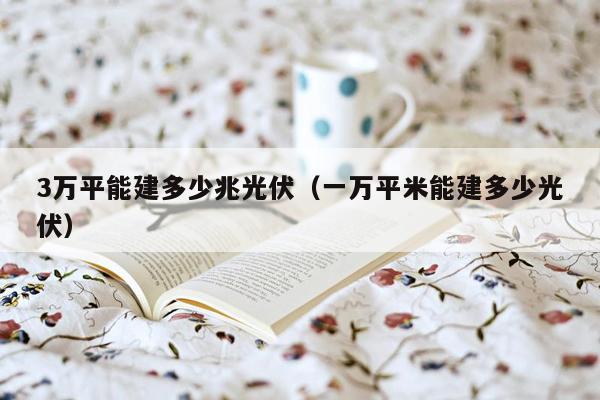 3万平能建多少兆光伏（一万平米能建多少光伏）