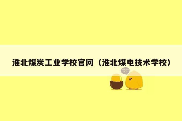 淮北煤炭工业学校官网（淮北煤电技术学校）