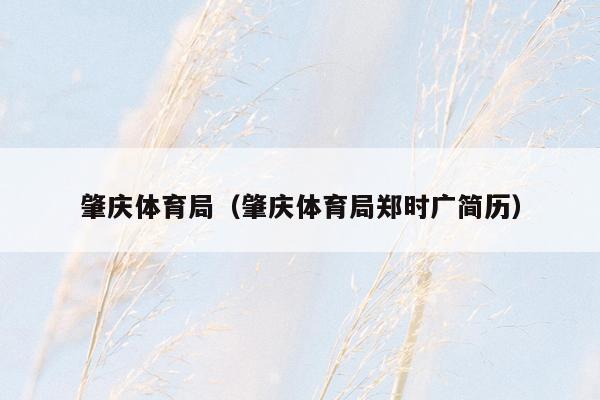 肇庆体育局（肇庆体育局郑时广简历）