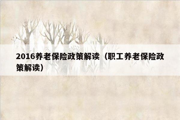 2016养老保险政策解读（职工养老保险政策解读）