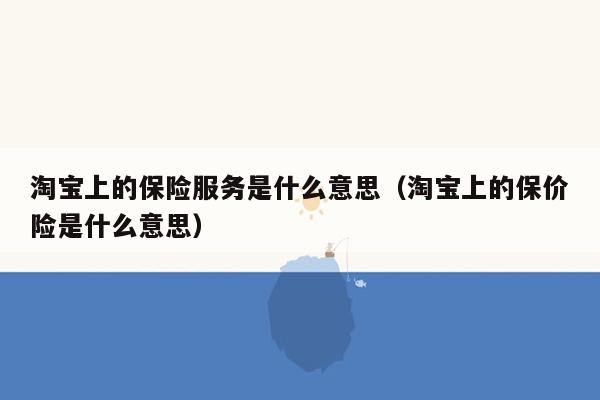 淘宝上的保险服务是什么意思（淘宝上的保价险是什么意思）