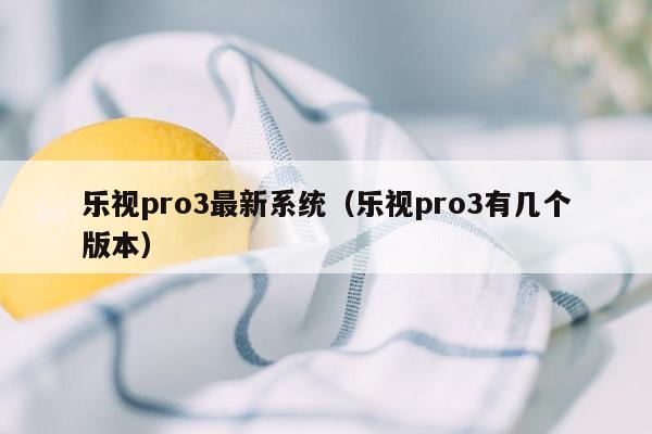 乐视pro3最新系统（乐视pro3有几个版本）