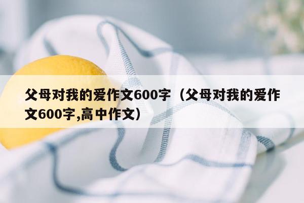父母对我的爱作文600字（父母对我的爱作文600字,高中作文）