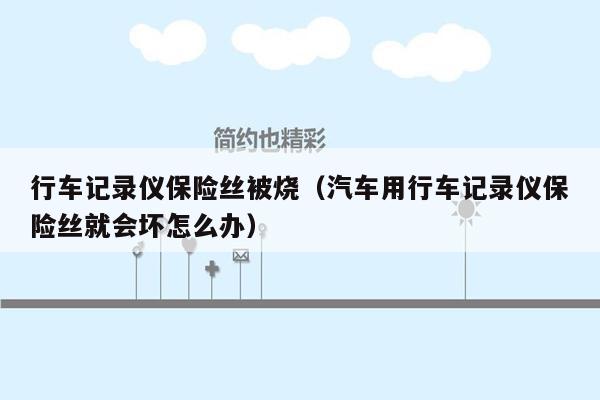 行车记录仪保险丝被烧（汽车用行车记录仪保险丝就会坏怎么办）